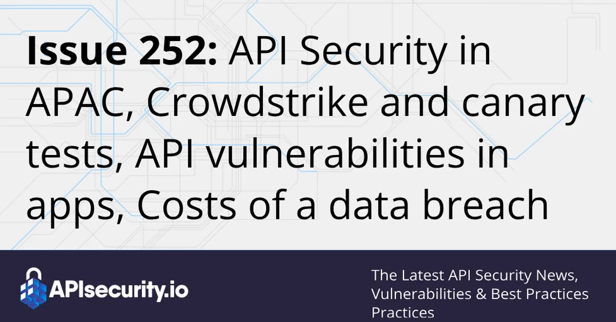 Issue 252: API Security in APAC, Crowdstrike and canary tests, API vulnerabilities in solar platforms and React apps, Costs of a data breach